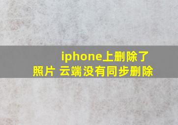 iphone上删除了照片 云端没有同步删除